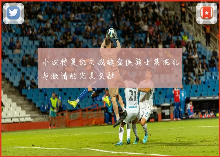 小波特复仇之战键盘侠骑士集混乱与激情的完美交融