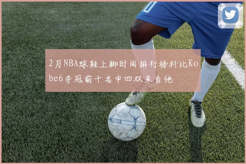 2月NBA球鞋上脚时间排行榜科比Kobe6夺冠前十名中四双来自他