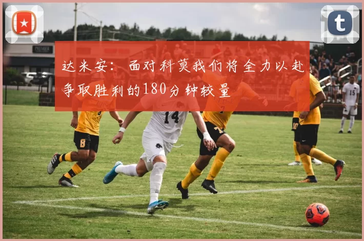 达米安：面对科莫我们将全力以赴争取胜利的180分钟较量