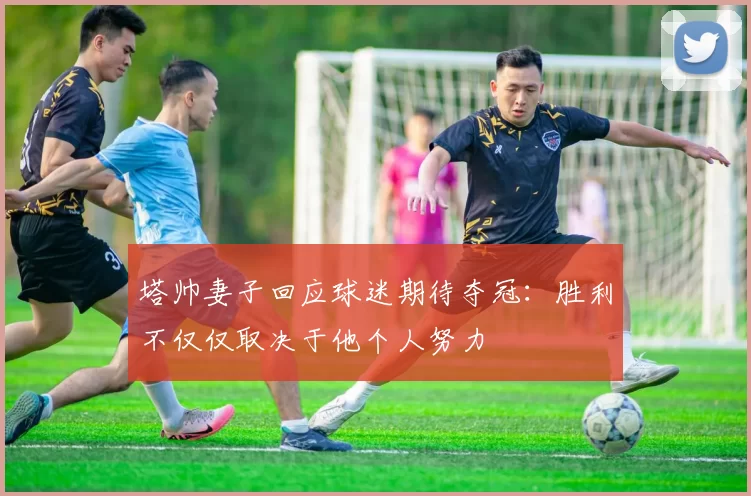 塔帅妻子回应球迷期待夺冠：胜利不仅仅取决于他个人努力
