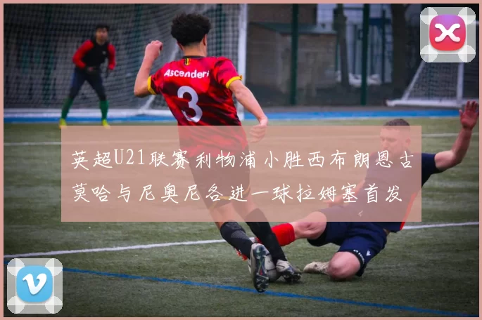 英超U21联赛利物浦小胜西布朗恩古莫哈与尼奥尼各进一球拉姆塞首发出战