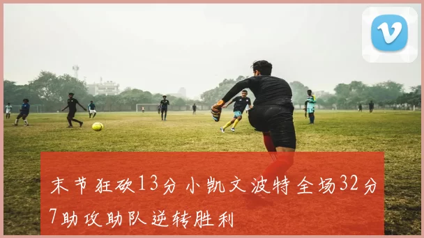 末节狂砍13分小凯文波特全场32分7助攻助队逆转胜利