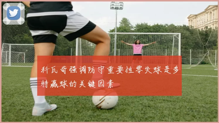 科瓦奇强调防守重要性零失球是多特赢球的关键因素
