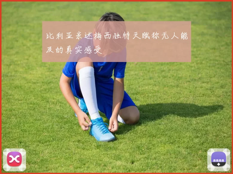 比利亚亲述梅西独特天赋称无人能及的真实感受