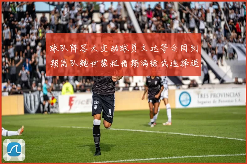 球队阵容大变动球员文达等合同到期离队鲍世蒙租借期满徐武选择退役