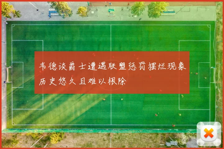韦德谈爵士遭遇联盟惩罚摆烂现象历史悠久且难以根除