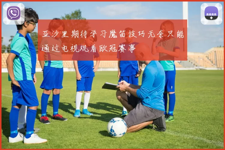 亚沙里期待学习魔笛技巧无奈只能通过电视观看欧冠赛事