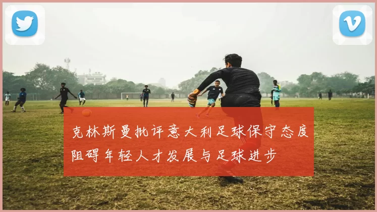 克林斯曼批评意大利足球保守态度阻碍年轻人才发展与足球进步
