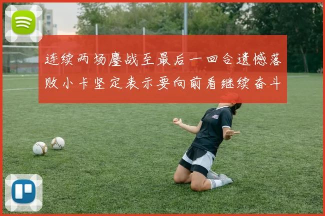 连续两场鏖战至最后一回合遗憾落败小卡坚定表示要向前看继续奋斗