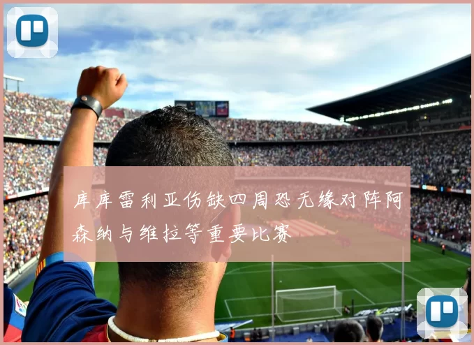 库库雷利亚伤缺四周恐无缘对阵阿森纳与维拉等重要比赛