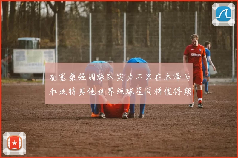孔塞桑强调球队实力不只在本泽马和坎特其他世界级球星同样值得期待