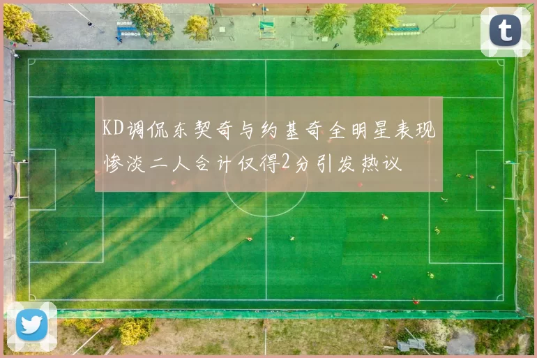 KD调侃东契奇与约基奇全明星表现惨淡二人合计仅得2分引发热议
