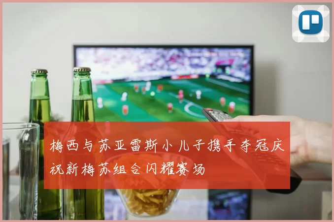 梅西与苏亚雷斯小儿子携手夺冠庆祝新梅苏组合闪耀赛场