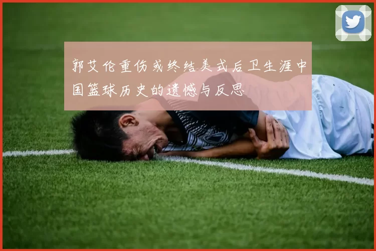 郭艾伦重伤或终结美式后卫生涯中国篮球历史的遗憾与反思