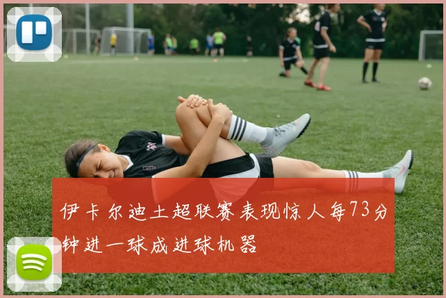 伊卡尔迪土超联赛表现惊人每73分钟进一球成进球机器