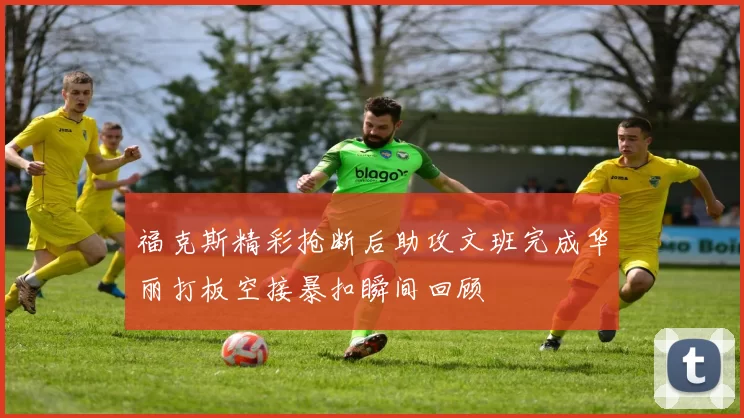福克斯精彩抢断后助攻文班完成华丽打板空接暴扣瞬间回顾